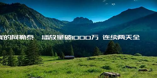 《我的阿勒泰》播放量破1000万 连续两天全网收视冠军